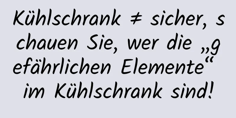 Kühlschrank ≠ sicher, schauen Sie, wer die „gefährlichen Elemente“ im Kühlschrank sind!