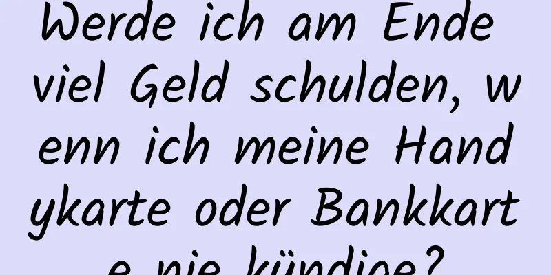 Werde ich am Ende viel Geld schulden, wenn ich meine Handykarte oder Bankkarte nie kündige?