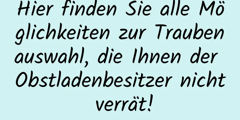 Hier finden Sie alle Möglichkeiten zur Traubenauswahl, die Ihnen der Obstladenbesitzer nicht verrät!