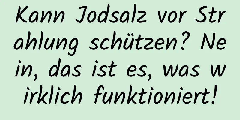 Kann Jodsalz vor Strahlung schützen? Nein, das ist es, was wirklich funktioniert!