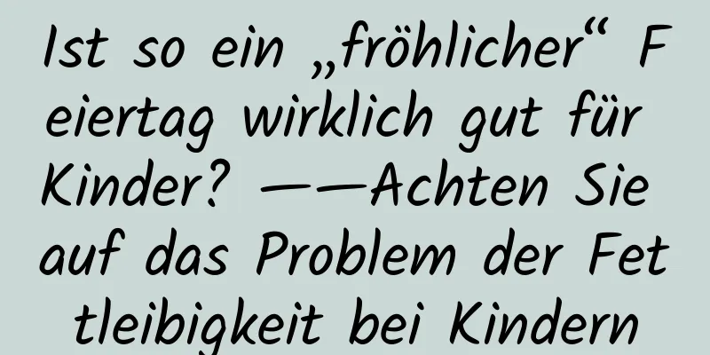 Ist so ein „fröhlicher“ Feiertag wirklich gut für Kinder? ——Achten Sie auf das Problem der Fettleibigkeit bei Kindern