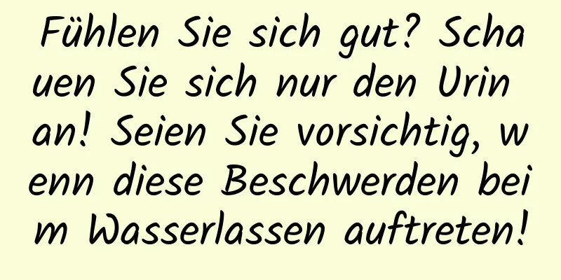 Fühlen Sie sich gut? Schauen Sie sich nur den Urin an! Seien Sie vorsichtig, wenn diese Beschwerden beim Wasserlassen auftreten!