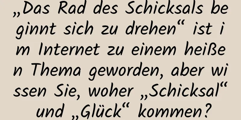 „Das Rad des Schicksals beginnt sich zu drehen“ ist im Internet zu einem heißen Thema geworden, aber wissen Sie, woher „Schicksal“ und „Glück“ kommen?