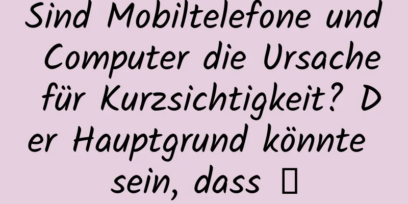 Sind Mobiltelefone und Computer die Ursache für Kurzsichtigkeit? Der Hauptgrund könnte sein, dass →