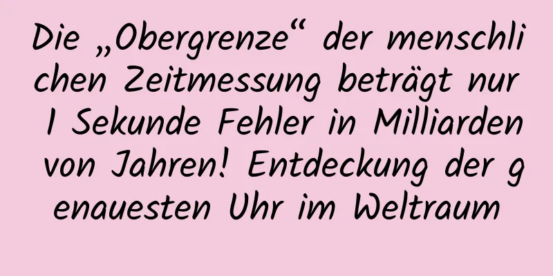 Die „Obergrenze“ der menschlichen Zeitmessung beträgt nur 1 Sekunde Fehler in Milliarden von Jahren! Entdeckung der genauesten Uhr im Weltraum