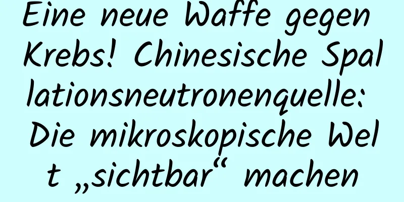 Eine neue Waffe gegen Krebs! Chinesische Spallationsneutronenquelle: Die mikroskopische Welt „sichtbar“ machen