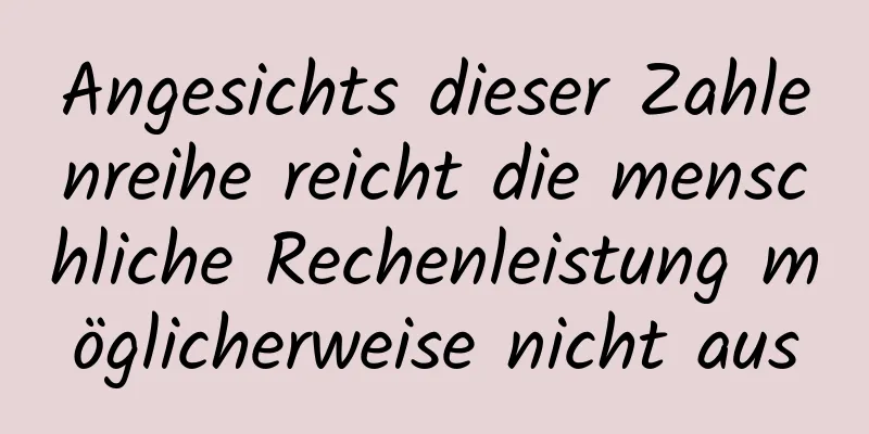 Angesichts dieser Zahlenreihe reicht die menschliche Rechenleistung möglicherweise nicht aus