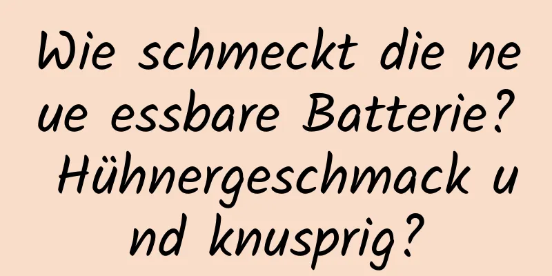 Wie schmeckt die neue essbare Batterie? Hühnergeschmack und knusprig?