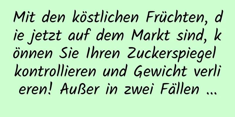 Mit den köstlichen Früchten, die jetzt auf dem Markt sind, können Sie Ihren Zuckerspiegel kontrollieren und Gewicht verlieren! Außer in zwei Fällen ...