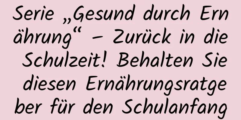 Serie „Gesund durch Ernährung“ – Zurück in die Schulzeit! Behalten Sie diesen Ernährungsratgeber für den Schulanfang