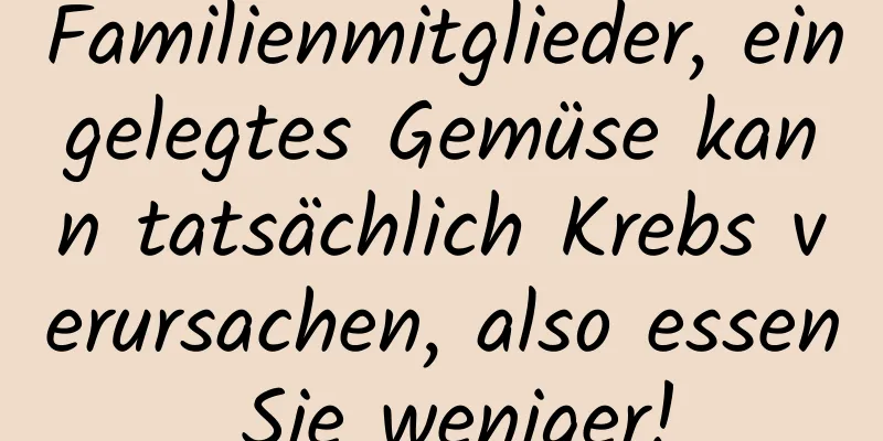 Familienmitglieder, eingelegtes Gemüse kann tatsächlich Krebs verursachen, also essen Sie weniger!