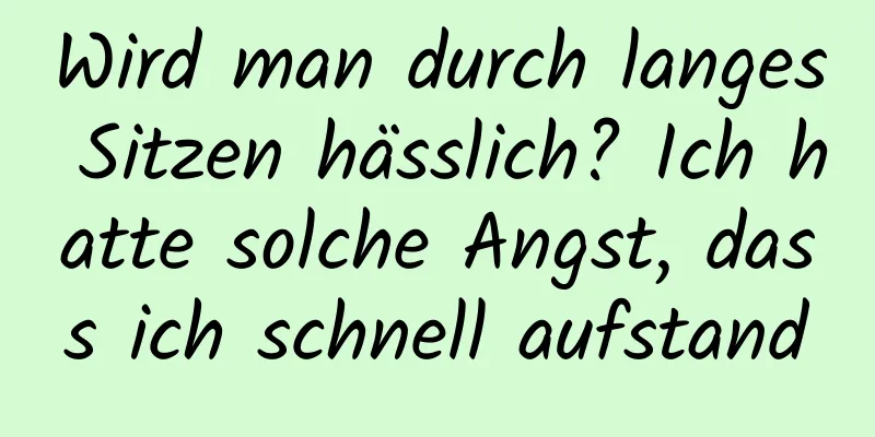 Wird man durch langes Sitzen hässlich? Ich hatte solche Angst, dass ich schnell aufstand