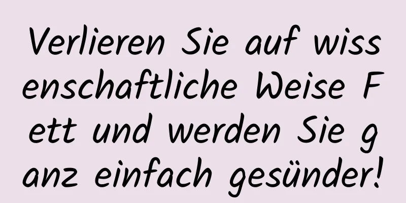 Verlieren Sie auf wissenschaftliche Weise Fett und werden Sie ganz einfach gesünder!