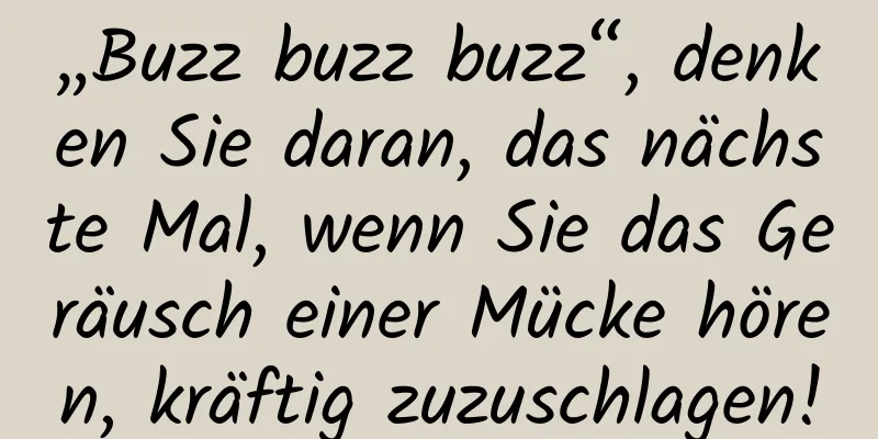 „Buzz buzz buzz“, denken Sie daran, das nächste Mal, wenn Sie das Geräusch einer Mücke hören, kräftig zuzuschlagen!