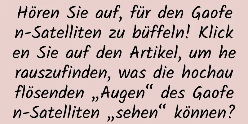 Hören Sie auf, für den Gaofen-Satelliten zu büffeln! Klicken Sie auf den Artikel, um herauszufinden, was die hochauflösenden „Augen“ des Gaofen-Satelliten „sehen“ können?