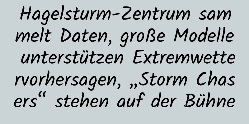 Hagelsturm-Zentrum sammelt Daten, große Modelle unterstützen Extremwettervorhersagen, „Storm Chasers“ stehen auf der Bühne