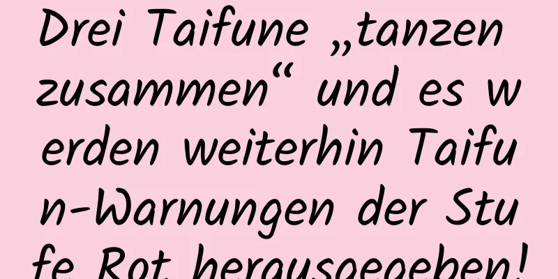 Drei Taifune „tanzen zusammen“ und es werden weiterhin Taifun-Warnungen der Stufe Rot herausgegeben!