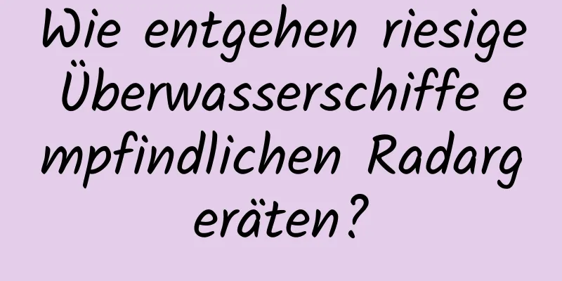 Wie entgehen riesige Überwasserschiffe empfindlichen Radargeräten?