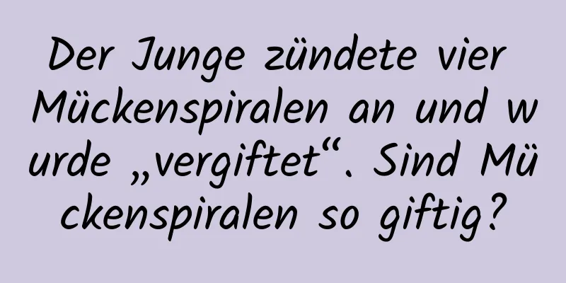 Der Junge zündete vier Mückenspiralen an und wurde „vergiftet“. Sind Mückenspiralen so giftig?