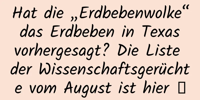 Hat die „Erdbebenwolke“ das Erdbeben in Texas vorhergesagt? Die Liste der Wissenschaftsgerüchte vom August ist hier →