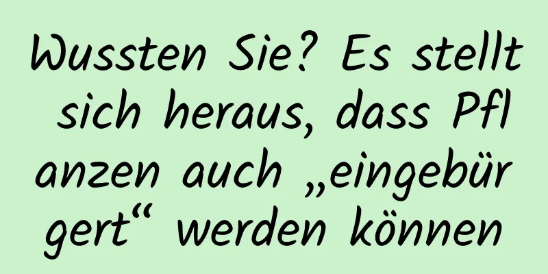 Wussten Sie? Es stellt sich heraus, dass Pflanzen auch „eingebürgert“ werden können