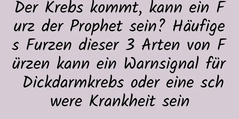 Der Krebs kommt, kann ein Furz der Prophet sein? Häufiges Furzen dieser 3 Arten von Fürzen kann ein Warnsignal für Dickdarmkrebs oder eine schwere Krankheit sein