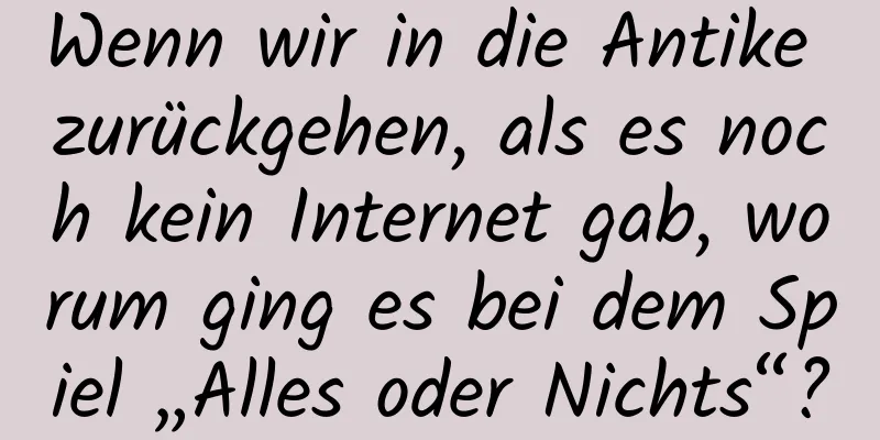 Wenn wir in die Antike zurückgehen, als es noch kein Internet gab, worum ging es bei dem Spiel „Alles oder Nichts“?