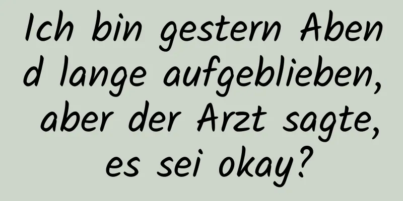 Ich bin gestern Abend lange aufgeblieben, aber der Arzt sagte, es sei okay?
