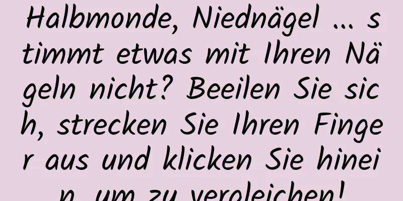 Halbmonde, Niednägel ... stimmt etwas mit Ihren Nägeln nicht? Beeilen Sie sich, strecken Sie Ihren Finger aus und klicken Sie hinein, um zu vergleichen!