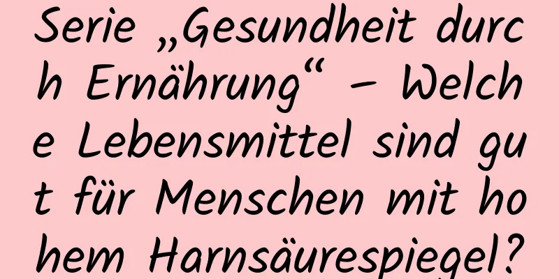 Serie „Gesundheit durch Ernährung“ – Welche Lebensmittel sind gut für Menschen mit hohem Harnsäurespiegel?