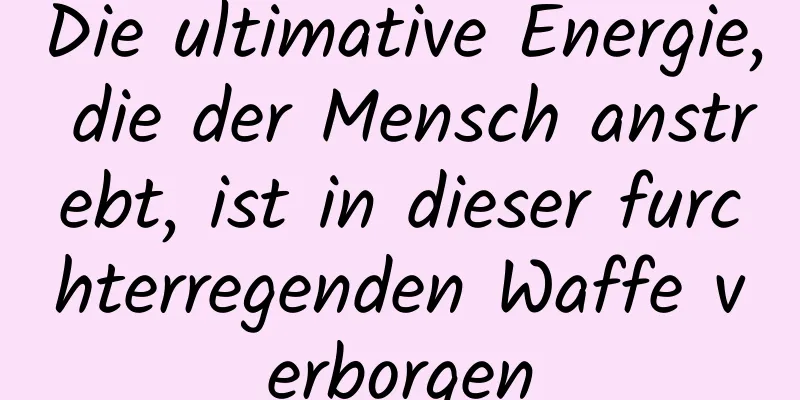 Die ultimative Energie, die der Mensch anstrebt, ist in dieser furchterregenden Waffe verborgen