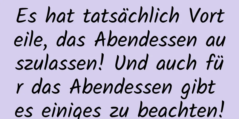 Es hat tatsächlich Vorteile, das Abendessen auszulassen! Und auch für das Abendessen gibt es einiges zu beachten!