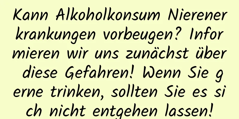Kann Alkoholkonsum Nierenerkrankungen vorbeugen? Informieren wir uns zunächst über diese Gefahren! Wenn Sie gerne trinken, sollten Sie es sich nicht entgehen lassen!