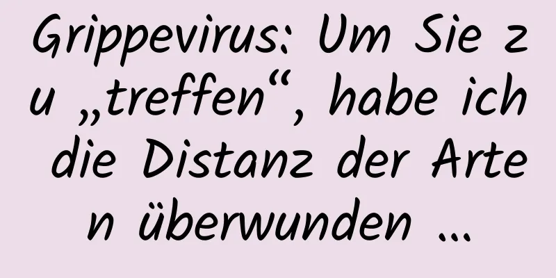 Grippevirus: Um Sie zu „treffen“, habe ich die Distanz der Arten überwunden …