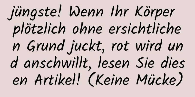 jüngste! Wenn Ihr Körper plötzlich ohne ersichtlichen Grund juckt, rot wird und anschwillt, lesen Sie diesen Artikel! (Keine Mücke)