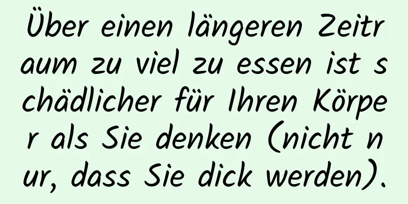 Über einen längeren Zeitraum zu viel zu essen ist schädlicher für Ihren Körper als Sie denken (nicht nur, dass Sie dick werden).