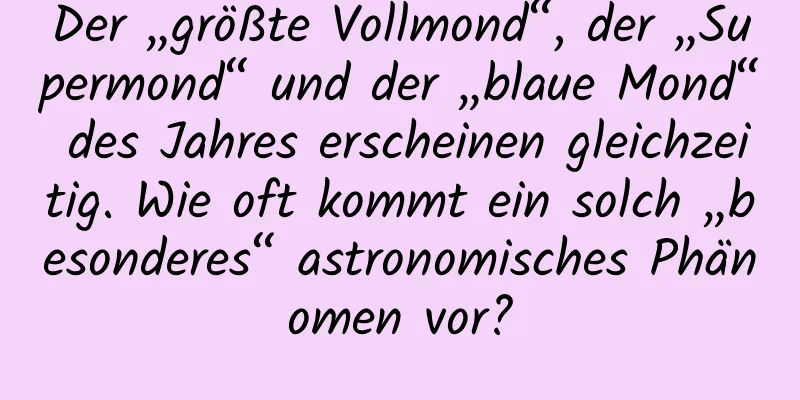 Der „größte Vollmond“, der „Supermond“ und der „blaue Mond“ des Jahres erscheinen gleichzeitig. Wie oft kommt ein solch „besonderes“ astronomisches Phänomen vor?