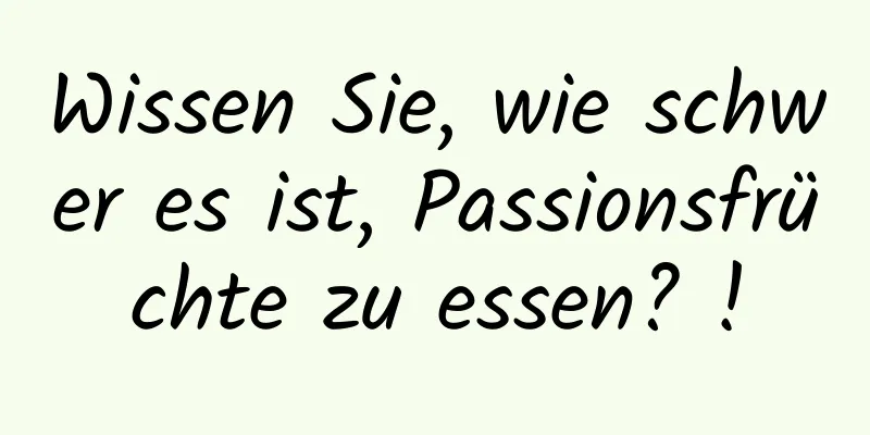 Wissen Sie, wie schwer es ist, Passionsfrüchte zu essen? !