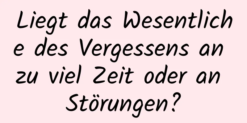 Liegt das Wesentliche des Vergessens an zu viel Zeit oder an Störungen?