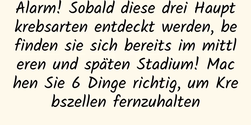 Alarm! Sobald diese drei Hauptkrebsarten entdeckt werden, befinden sie sich bereits im mittleren und späten Stadium! Machen Sie 6 Dinge richtig, um Krebszellen fernzuhalten