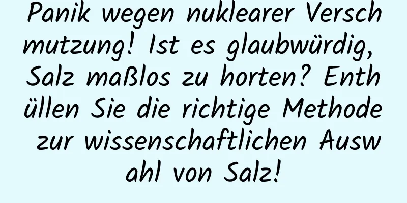 Panik wegen nuklearer Verschmutzung! Ist es glaubwürdig, Salz maßlos zu horten? Enthüllen Sie die richtige Methode zur wissenschaftlichen Auswahl von Salz!