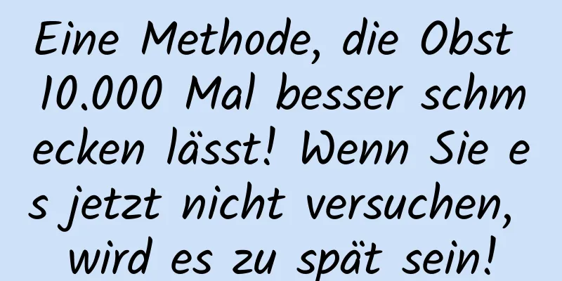Eine Methode, die Obst 10.000 Mal besser schmecken lässt! Wenn Sie es jetzt nicht versuchen, wird es zu spät sein!