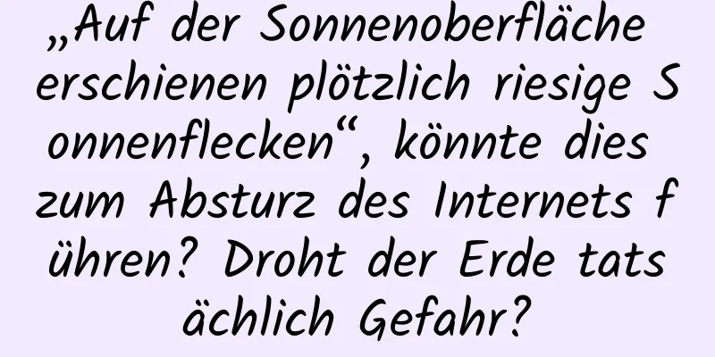 „Auf der Sonnenoberfläche erschienen plötzlich riesige Sonnenflecken“, könnte dies zum Absturz des Internets führen? Droht der Erde tatsächlich Gefahr?