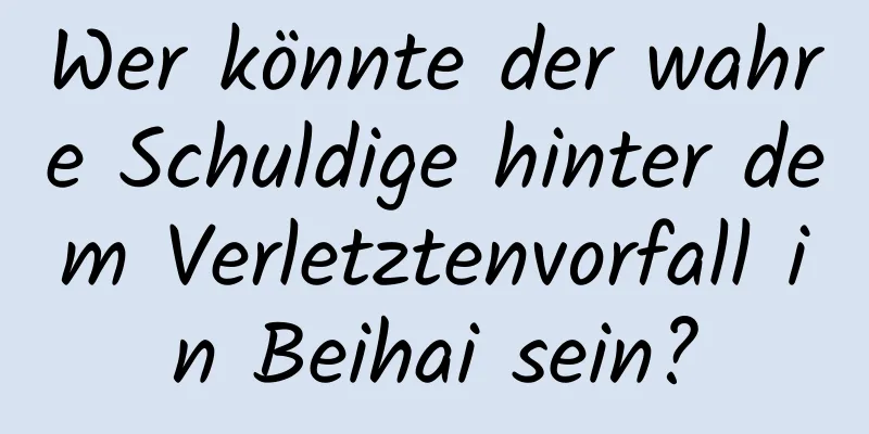 Wer könnte der wahre Schuldige hinter dem Verletztenvorfall in Beihai sein?