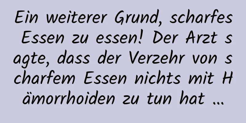 Ein weiterer Grund, scharfes Essen zu essen! Der Arzt sagte, dass der Verzehr von scharfem Essen nichts mit Hämorrhoiden zu tun hat …