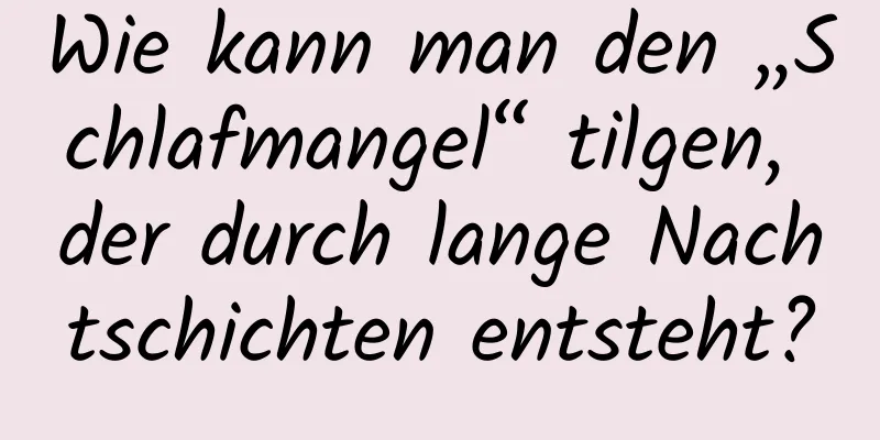 Wie kann man den „Schlafmangel“ tilgen, der durch lange Nachtschichten entsteht?