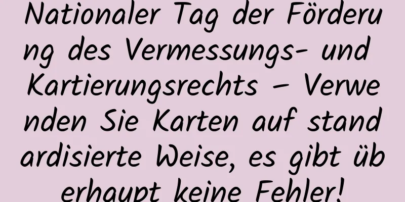 Nationaler Tag der Förderung des Vermessungs- und Kartierungsrechts – Verwenden Sie Karten auf standardisierte Weise, es gibt überhaupt keine Fehler!