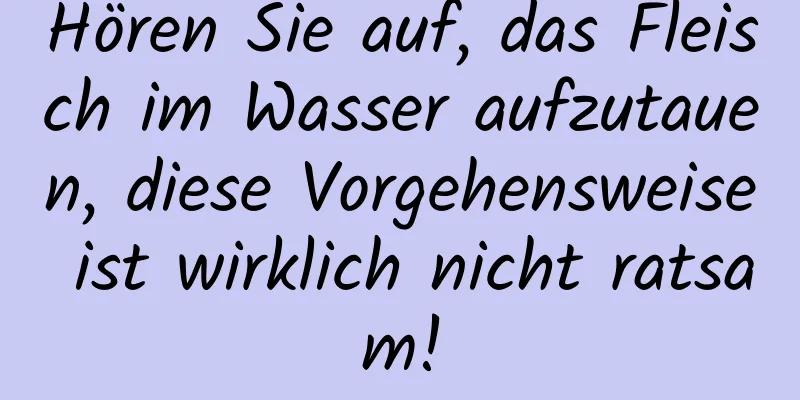Hören Sie auf, das Fleisch im Wasser aufzutauen, diese Vorgehensweise ist wirklich nicht ratsam!