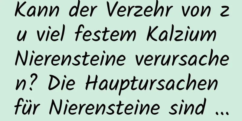 Kann der Verzehr von zu viel festem Kalzium Nierensteine ​​verursachen? Die Hauptursachen für Nierensteine ​​sind ...
