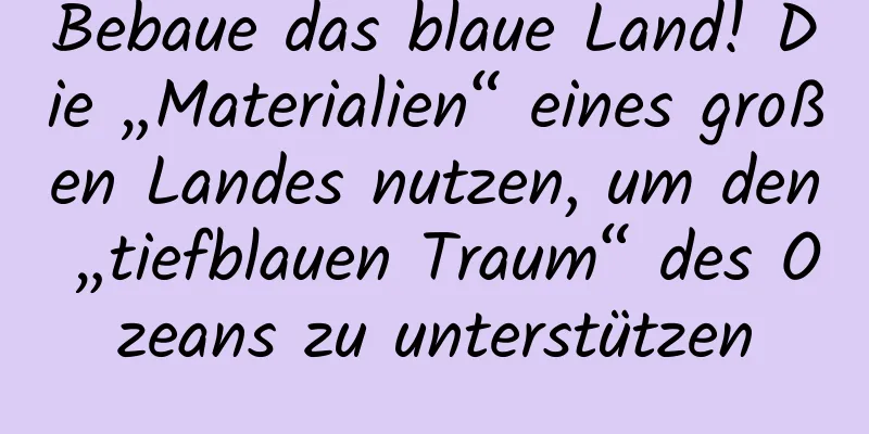 Bebaue das blaue Land! Die „Materialien“ eines großen Landes nutzen, um den „tiefblauen Traum“ des Ozeans zu unterstützen
